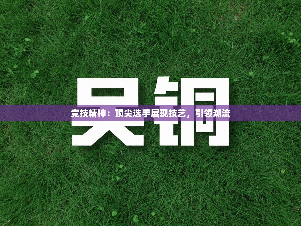 竞技精神：顶尖选手展现技艺，引领潮流